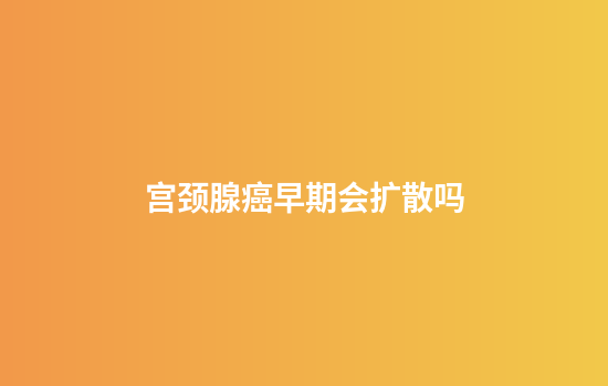 宫颈腺癌早期会扩散吗
