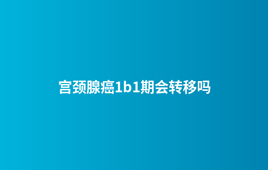 宫颈腺癌1b1期会转移吗