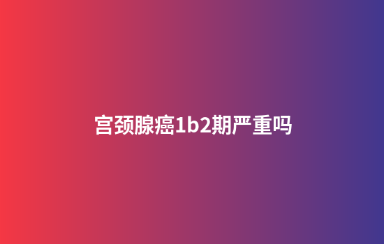 宫颈腺癌1b2期严重吗