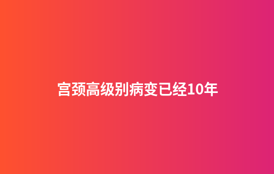 宫颈高级别病变已经10年