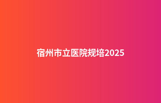 宿州市立医院规培2025