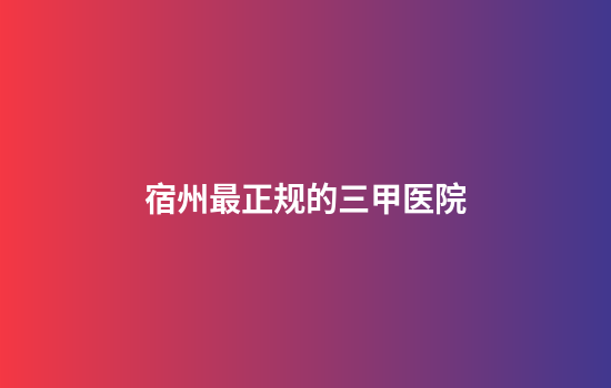宿州最正规的三甲医院