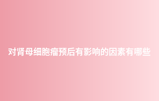 对肾母细胞瘤预后有影响的因素有哪些