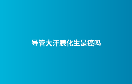 导管大汗腺化生是癌吗