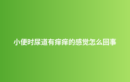 小便时尿道有痒痒的感觉怎么回事