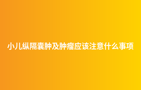 小儿纵隔囊肿及肿瘤应该注意什么事项