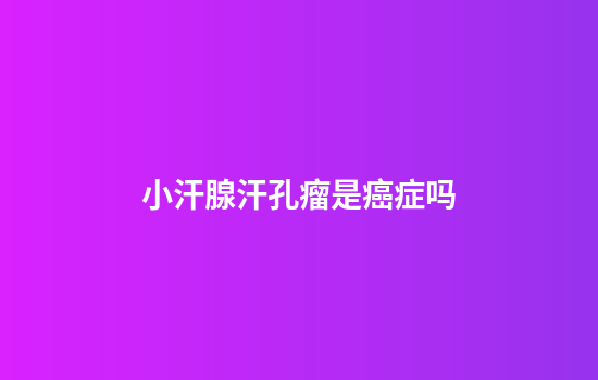 小汗腺汗孔瘤是癌症吗