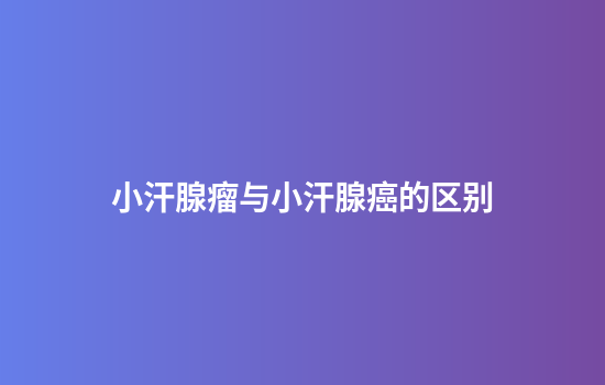 小汗腺瘤与小汗腺癌的区别