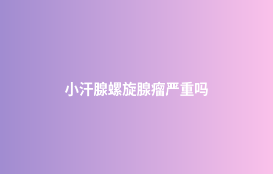 小汗腺螺旋腺瘤严重吗
