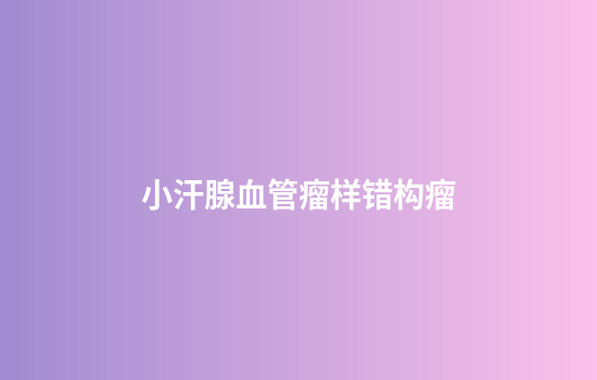 小汗腺血管瘤样错构瘤
