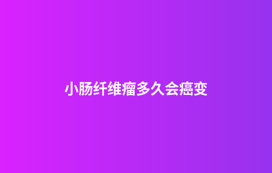 小肠纤维瘤多久会癌变