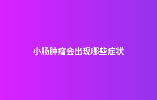小肠肿瘤会出现哪些症状