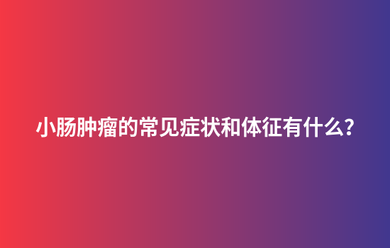 小肠肿瘤的常见症状和体征有什么？