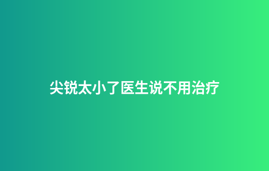 尖锐太小了医生说不用治疗
