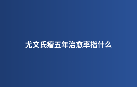 尤文氏瘤五年治愈率指什么