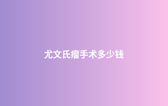 尤文氏瘤手术多少钱