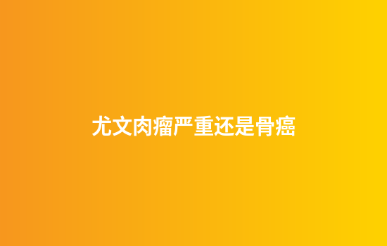 尤文肉瘤严重还是骨癌