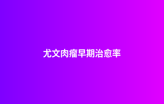 尤文肉瘤早期治愈率