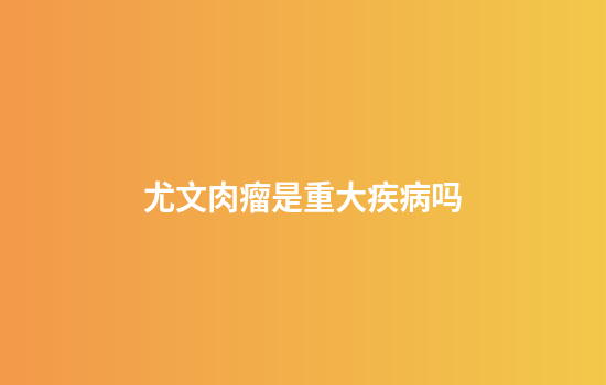 尤文肉瘤是重大疾病吗