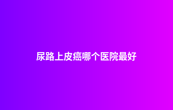 尿路上皮癌哪个医院最好