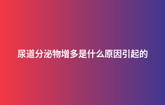 尿道分泌物增多是什么原因引起的