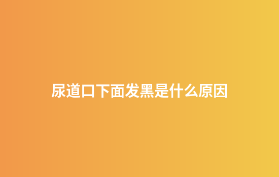 尿道口下面发黑是什么原因