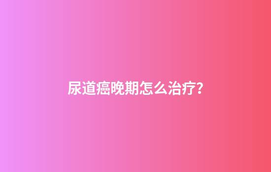 尿道癌晚期怎么治疗？