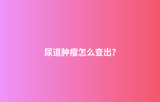 尿道肿瘤怎么查出？