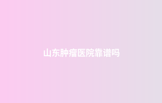 山东肿瘤医院靠谱吗