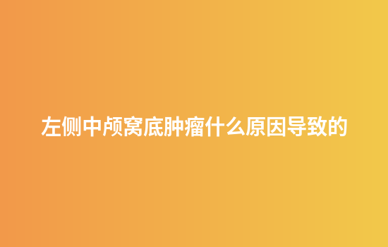 左侧中颅窝底肿瘤什么原因导致的