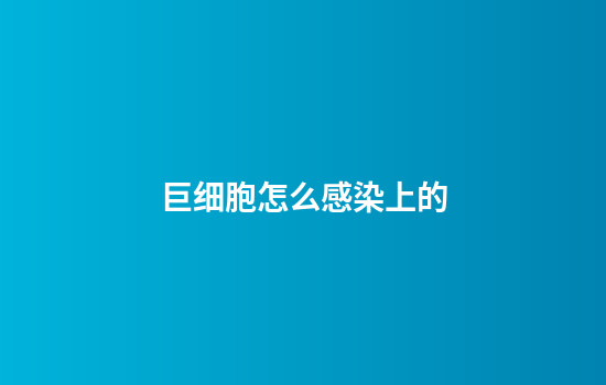 巨细胞怎么感染上的