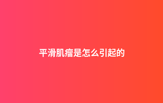 平滑肌瘤是怎么引起的