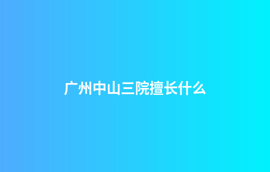 广州中山三院擅长什么