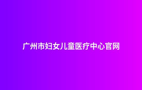 广州市妇女儿童医疗中心官网