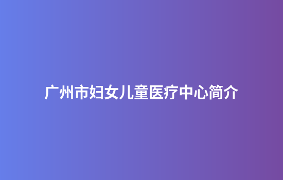 广州市妇女儿童医疗中心简介