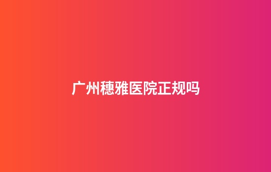 广州穗雅医院正规吗