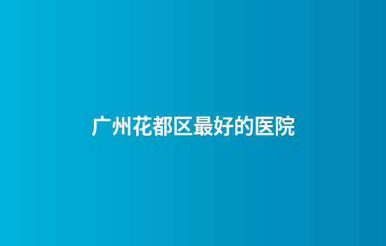 广州花都区最好的医院