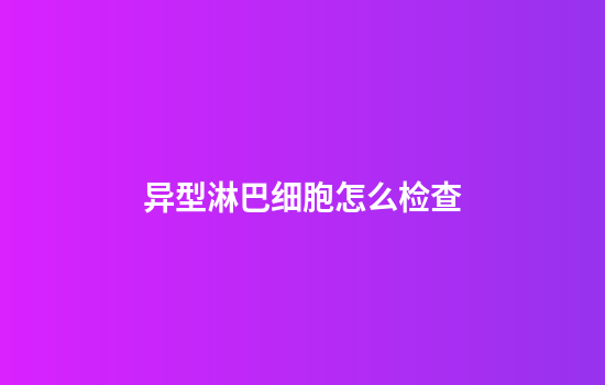 异型淋巴细胞怎么检查