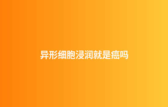 异形细胞浸润就是癌吗