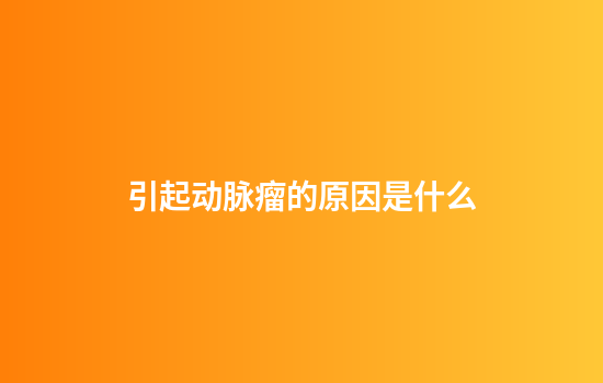 引起动脉瘤的原因是什么