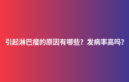 引起淋巴瘤的原因有哪些？发病率高吗？