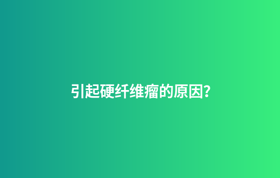 引起硬纤维瘤的原因？