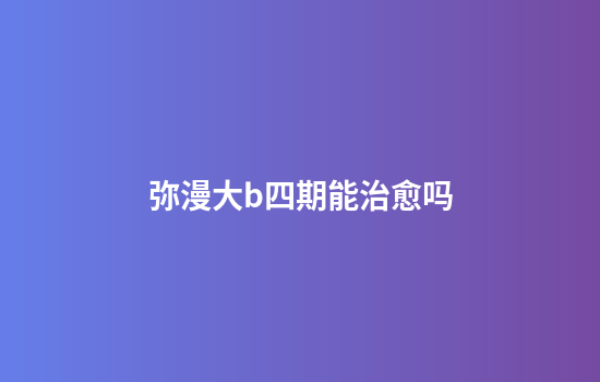 弥漫大b四期能治愈吗