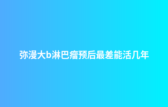 弥漫大b淋巴瘤预后最差能活几年