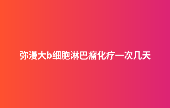 弥漫大b细胞淋巴瘤化疗一次几天