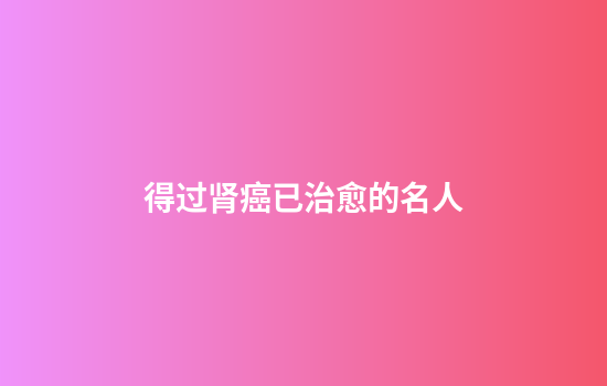 得过肾癌已治愈的名人