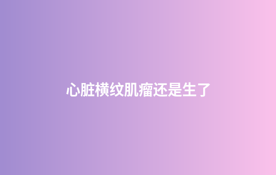 心脏横纹肌瘤还是生了