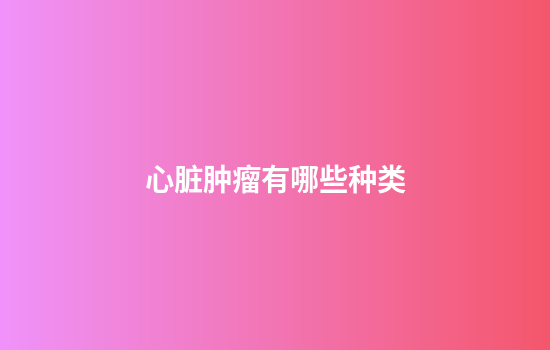 心脏肿瘤有哪些种类