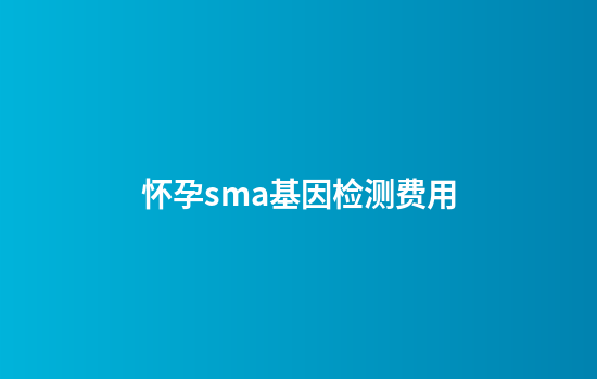 怀孕sma基因检测费用