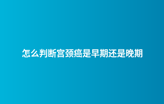 怎么判断宫颈癌是早期还是晚期